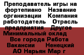 Преподаватель игры на фортепиано › Название организации ­ Компания-работодатель › Отрасль предприятия ­ Другое › Минимальный оклад ­ 1 - Все города Работа » Вакансии   . Ненецкий АО,Нарьян-Мар г.